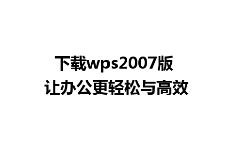 下载wps2007版 让办公更轻松与高效