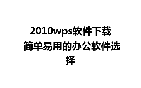 2010wps软件下载 简单易用的办公软件选择