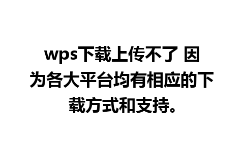 wps下载上传不了 因为各大平台均有相应的下载方式和支持。