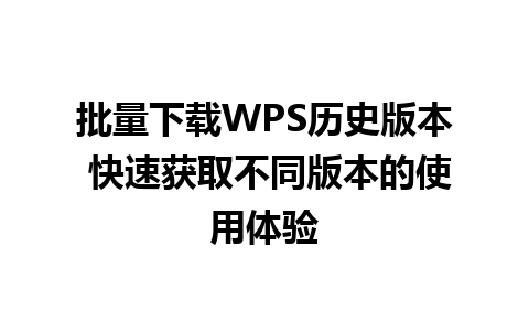 批量下载WPS历史版本 快速获取不同版本的使用体验