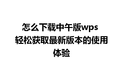 怎么下载中午版wps 轻松获取最新版本的使用体验