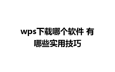 wps下载哪个软件 有哪些实用技巧