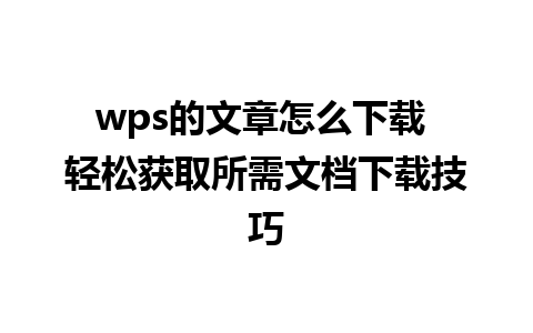 wps的文章怎么下载 轻松获取所需文档下载技巧