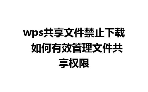 wps共享文件禁止下载  如何有效管理文件共享权限