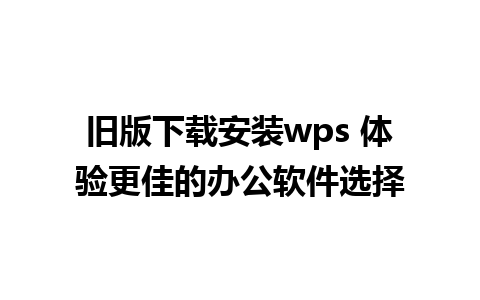 旧版下载安装wps 体验更佳的办公软件选择