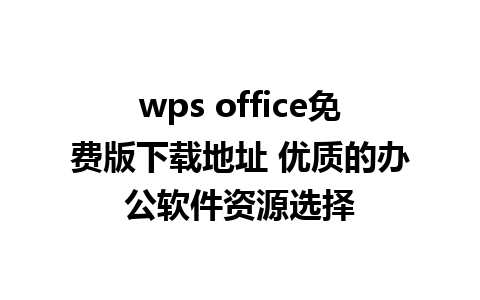 wps office免费版下载地址 优质的办公软件资源选择