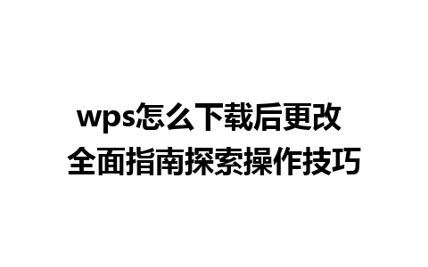 wps怎么下载后更改 全面指南探索操作技巧