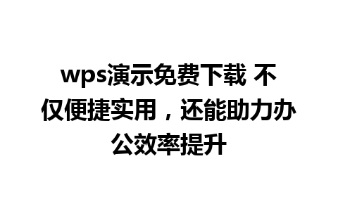 wps演示免费下载 不仅便捷实用，还能助力办公效率提升