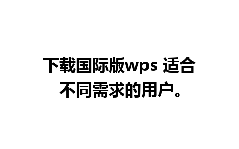 下载国际版wps 适合不同需求的用户。