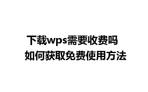 下载wps需要收费吗  如何获取免费使用方法