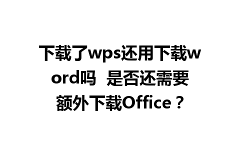 下载了wps还用下载word吗  是否还需要额外下载Office？