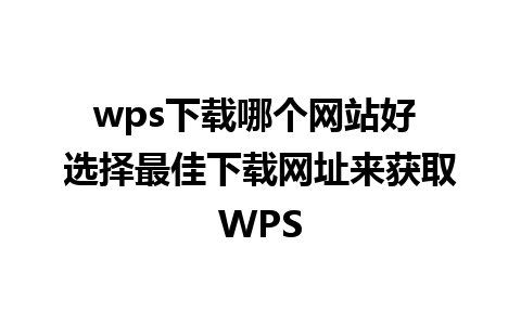 wps下载哪个网站好 选择最佳下载网址来获取WPS