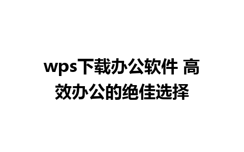 wps下载办公软件 高效办公的绝佳选择