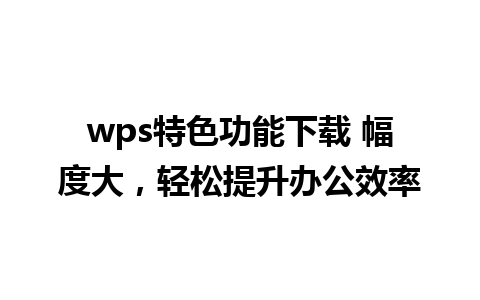 wps特色功能下载 幅度大，轻松提升办公效率