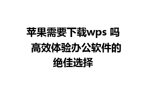 苹果需要下载wps 吗  高效体验办公软件的绝佳选择