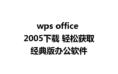 wps office 2005下载 轻松获取经典版办公软件