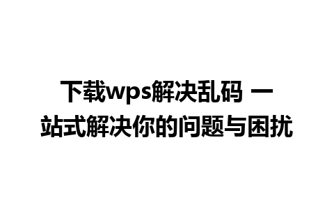 下载wps解决乱码 一站式解决你的问题与困扰