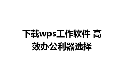 下载wps工作软件 高效办公利器选择