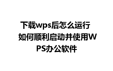 下载wps后怎么运行  如何顺利启动并使用WPS办公软件