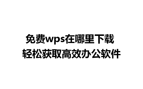 免费wps在哪里下载 轻松获取高效办公软件