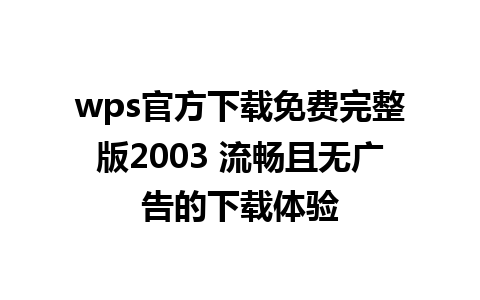 wps官方下载免费完整版2003 流畅且无广告的下载体验