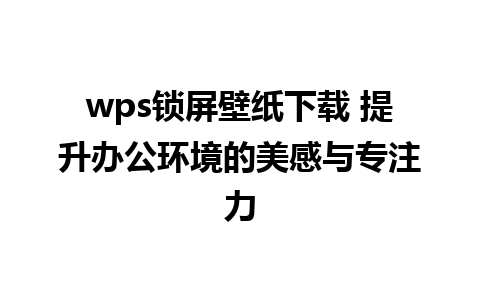 wps锁屏壁纸下载 提升办公环境的美感与专注力