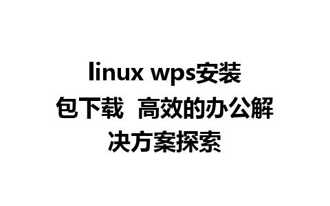 linux wps安装包下载  高效的办公解决方案探索