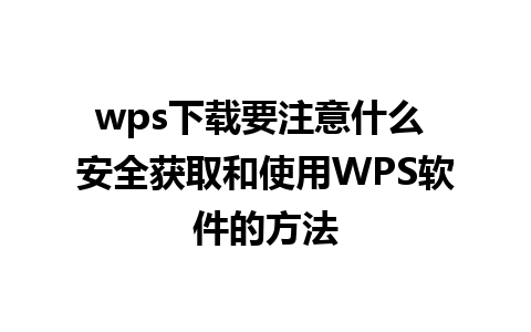 wps下载要注意什么 安全获取和使用WPS软件的方法