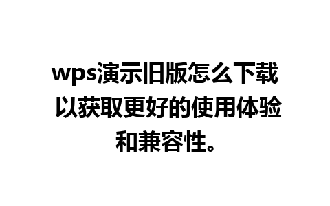 wps演示旧版怎么下载 以获取更好的使用体验和兼容性。