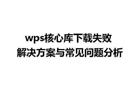 wps核心库下载失败 解决方案与常见问题分析