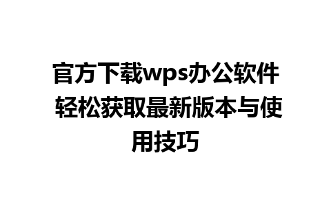 官方下载wps办公软件 轻松获取最新版本与使用技巧