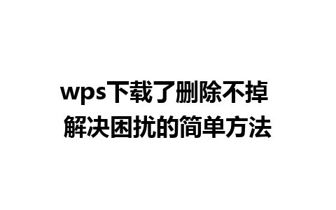 wps下载了删除不掉 解决困扰的简单方法