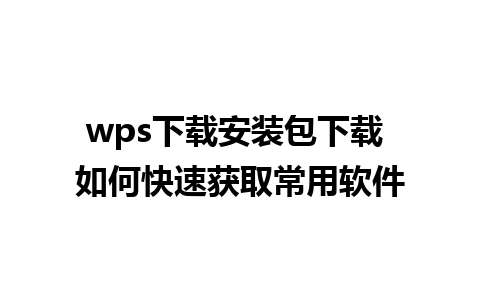 wps下载安装包下载 如何快速获取常用软件