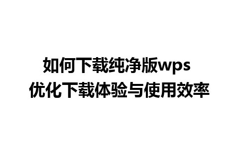 如何下载纯净版wps 优化下载体验与使用效率