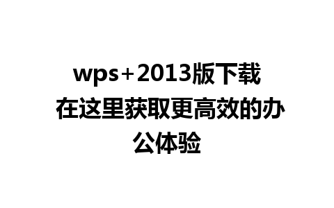 wps+2013版下载 在这里获取更高效的办公体验