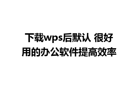 下载wps后默认 很好用的办公软件提高效率