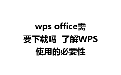 wps office需要下载吗  了解WPS使用的必要性