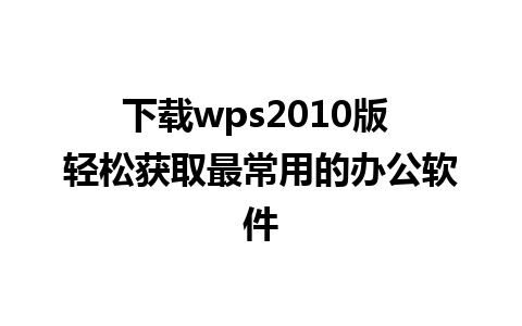 下载wps2010版 轻松获取最常用的办公软件