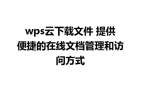 wps云下载文件 提供便捷的在线文档管理和访问方式