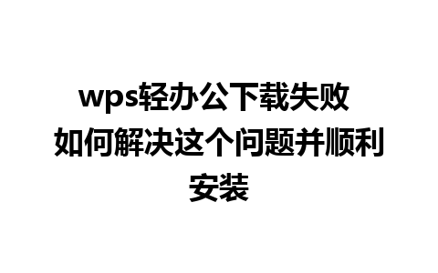 wps轻办公下载失败 如何解决这个问题并顺利安装