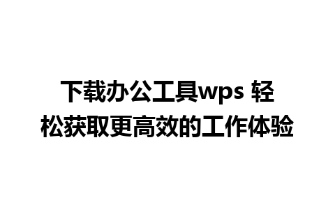 下载办公工具wps 轻松获取更高效的工作体验