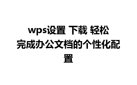 wps设置 下载 轻松完成办公文档的个性化配置