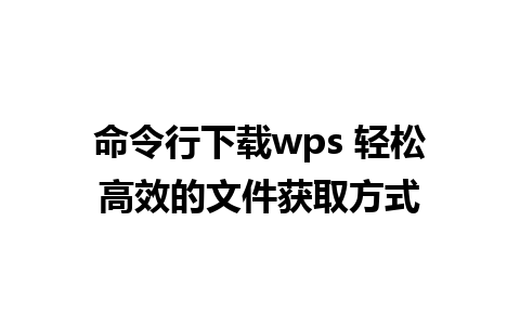 命令行下载wps 轻松高效的文件获取方式