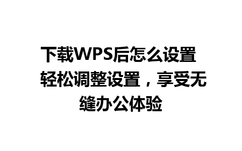 下载WPS后怎么设置  轻松调整设置，享受无缝办公体验