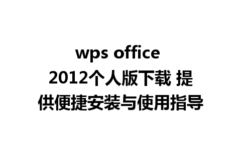 wps office 2012个人版下载 提供便捷安装与使用指导