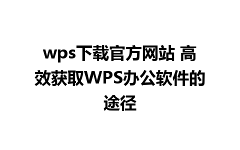 wps下载官方网站 高效获取WPS办公软件的途径