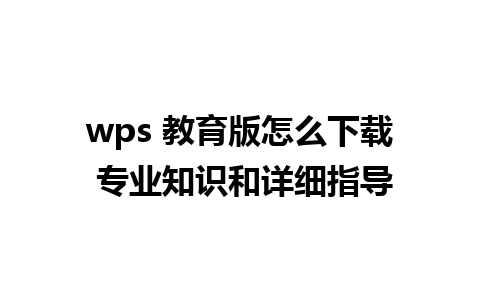 wps 教育版怎么下载 专业知识和详细指导