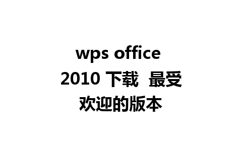 wps office 2010 下载  最受欢迎的版本