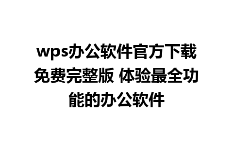 wps办公软件官方下载免费完整版 体验最全功能的办公软件