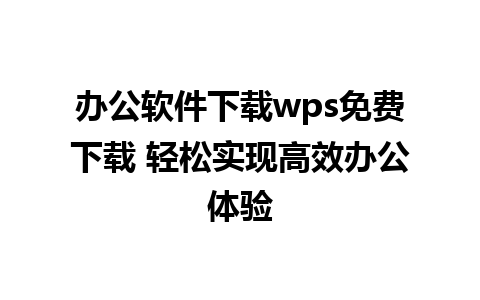  办公软件下载wps免费下载 轻松实现高效办公体验